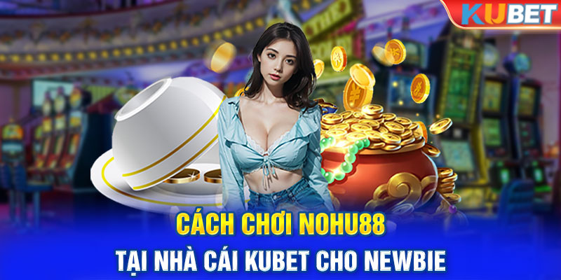 Cách chơi Nohu88 tại nhà cái Kubet cho newbie