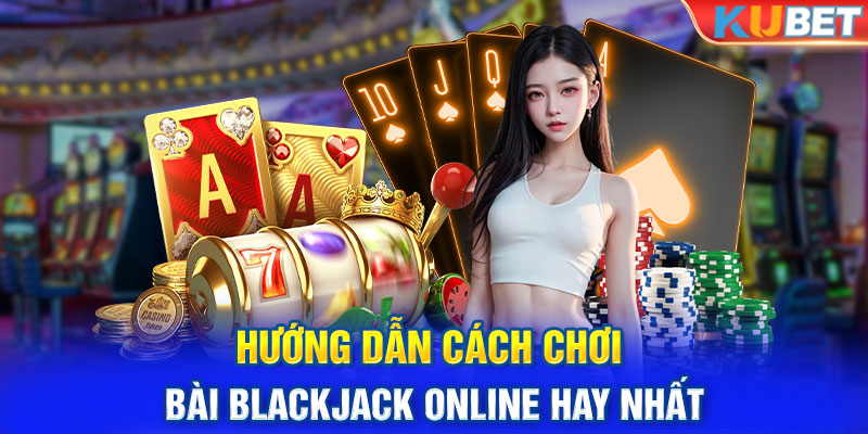 Hướng dẫn cách chơi bài blackjack online hay nhất