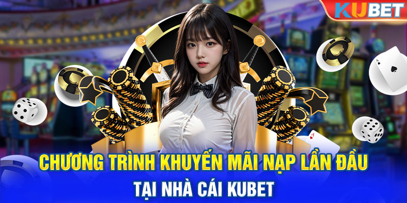 Chương Trình Khuyến Mãi Nạp Lần Đầu Tại Nhà Cái Kubet